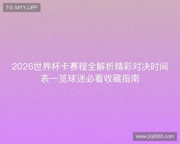 2026世界杯卡赛程全解析精彩对决时间表一览球迷必看收藏指南